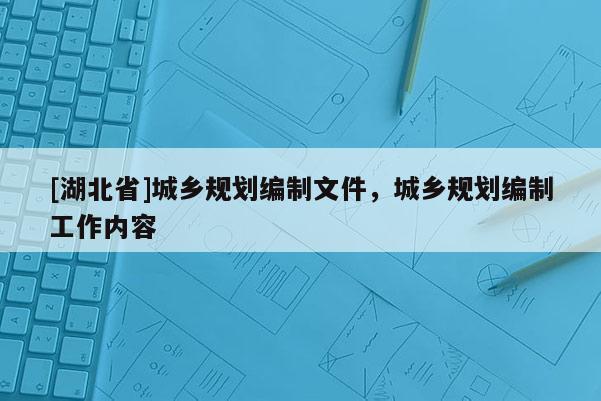 [湖北省]城鄉(xiāng)規(guī)劃編制文件，城鄉(xiāng)規(guī)劃編制工作內(nèi)容