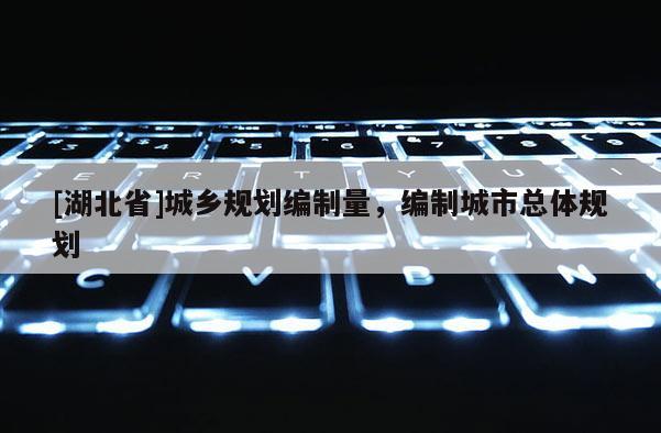 [湖北省]城鄉(xiāng)規(guī)劃編制量，編制城市總體規(guī)劃