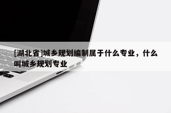 [湖北省]城鄉(xiāng)規(guī)劃編制屬于什么專業(yè)，什么叫城鄉(xiāng)規(guī)劃專業(yè)