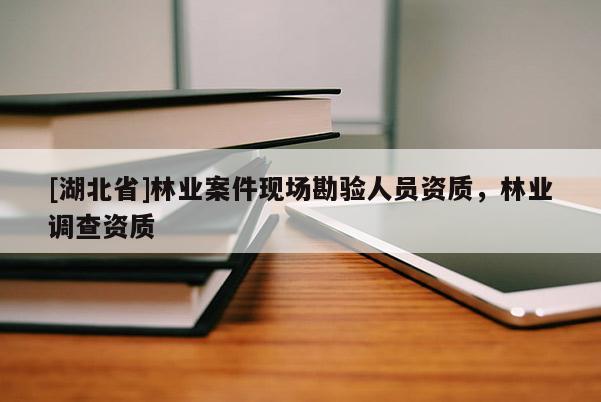 [湖北省]林業(yè)案件現(xiàn)場勘驗人員資質(zhì)，林業(yè)調(diào)查資質(zhì)