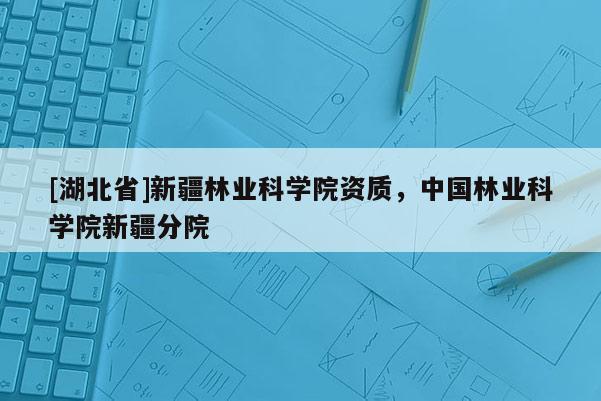 [湖北省]新疆林業(yè)科學(xué)院資質(zhì)，中國林業(yè)科學(xué)院新疆分院
