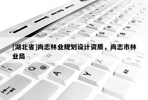 [湖北省]尚志林業(yè)規(guī)劃設(shè)計資質(zhì)，尚志市林業(yè)局