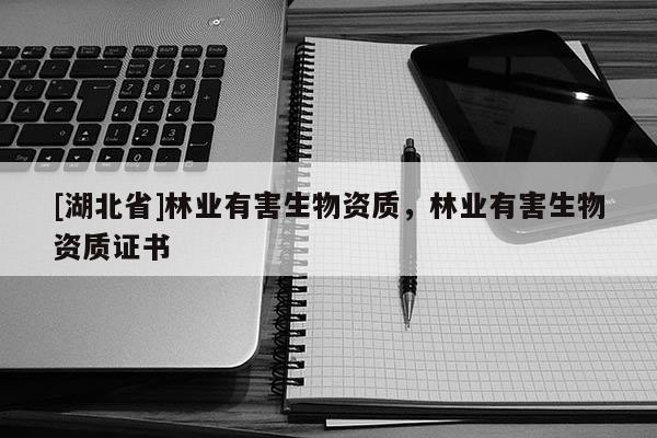 [湖北省]林業(yè)有害生物資質(zhì)，林業(yè)有害生物資質(zhì)證書