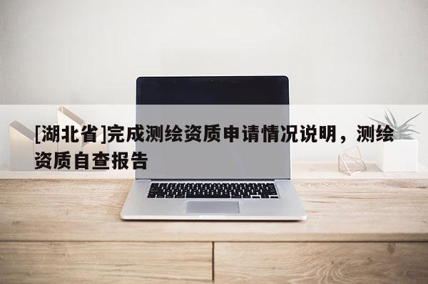 [湖北省]完成測(cè)繪資質(zhì)申請(qǐng)情況說(shuō)明，測(cè)繪資質(zhì)自查報(bào)告