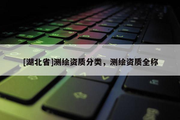 [湖北省]測(cè)繪資質(zhì)分類(lèi)，測(cè)繪資質(zhì)全稱(chēng)
