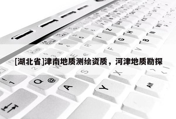 [湖北省]津南地質(zhì)測繪資質(zhì)，河津地質(zhì)勘探