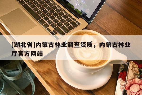 [湖北省]內(nèi)蒙古林業(yè)調(diào)查資質(zhì)，內(nèi)蒙古林業(yè)廳官方網(wǎng)站