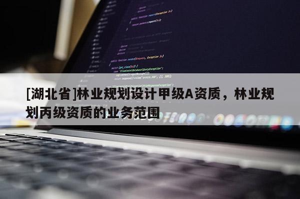 [湖北省]林業(yè)規(guī)劃設(shè)計(jì)甲級(jí)A資質(zhì)，林業(yè)規(guī)劃丙級(jí)資質(zhì)的業(yè)務(wù)范圍