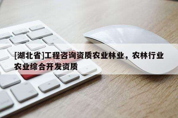 [湖北省]工程咨詢資質(zhì)農(nóng)業(yè)林業(yè)，農(nóng)林行業(yè)農(nóng)業(yè)綜合開發(fā)資質(zhì)