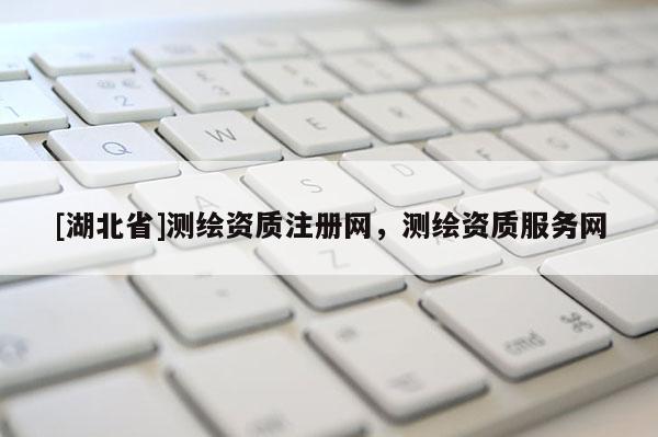 [湖北省]測繪資質(zhì)注冊網(wǎng)，測繪資質(zhì)服務(wù)網(wǎng)