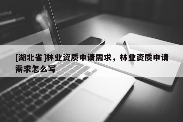 [湖北省]林業(yè)資質(zhì)申請(qǐng)需求，林業(yè)資質(zhì)申請(qǐng)需求怎么寫
