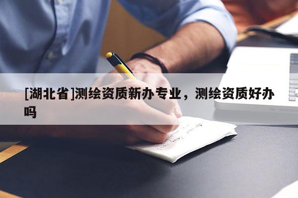 [湖北省]測繪資質(zhì)新辦專業(yè)，測繪資質(zhì)好辦嗎