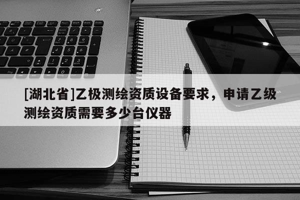 [湖北省]乙極測繪資質(zhì)設(shè)備要求，申請乙級測繪資質(zhì)需要多少臺(tái)儀器