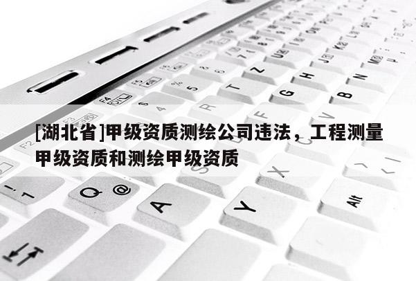 [湖北省]甲級(jí)資質(zhì)測(cè)繪公司違法，工程測(cè)量甲級(jí)資質(zhì)和測(cè)繪甲級(jí)資質(zhì)