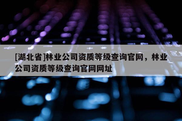 [湖北省]林業(yè)公司資質(zhì)等級(jí)查詢官網(wǎng)，林業(yè)公司資質(zhì)等級(jí)查詢官網(wǎng)網(wǎng)址