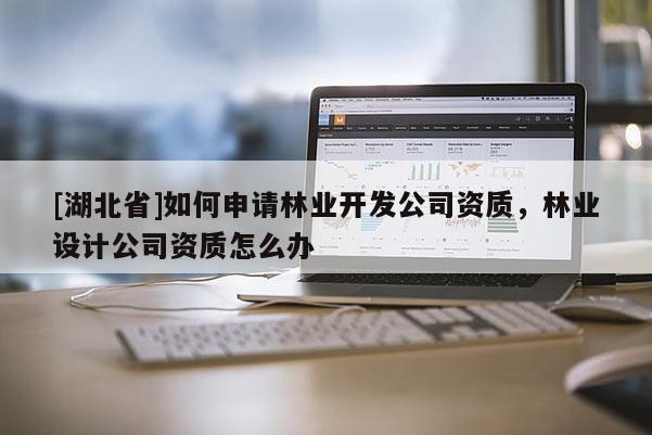 [湖北省]如何申請林業(yè)開發(fā)公司資質(zhì)，林業(yè)設(shè)計(jì)公司資質(zhì)怎么辦