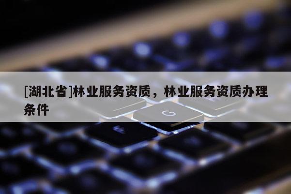 [湖北省]林業(yè)服務(wù)資質(zhì)，林業(yè)服務(wù)資質(zhì)辦理?xiàng)l件