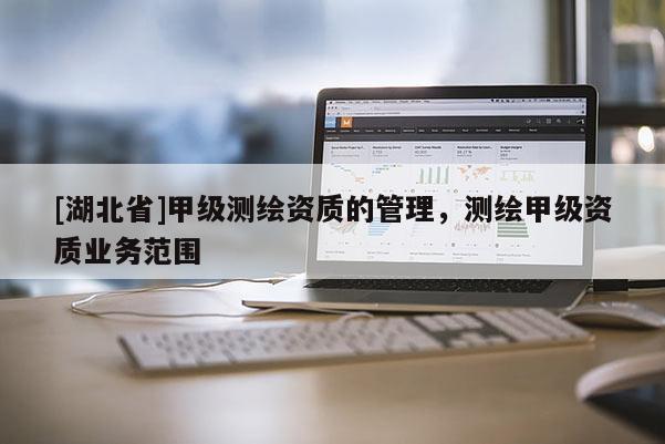[湖北省]甲級(jí)測(cè)繪資質(zhì)的管理，測(cè)繪甲級(jí)資質(zhì)業(yè)務(wù)范圍
