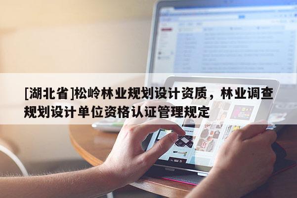 [湖北省]松嶺林業(yè)規(guī)劃設(shè)計資質(zhì)，林業(yè)調(diào)查規(guī)劃設(shè)計單位資格認證管理規(guī)定