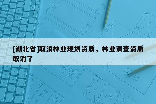 [湖北省]取消林業(yè)規(guī)劃資質(zhì)，林業(yè)調(diào)查資質(zhì)取消了