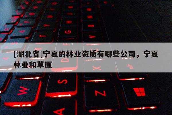 [湖北省]寧夏的林業(yè)資質(zhì)有哪些公司，寧夏林業(yè)和草原