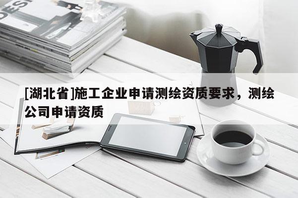 [湖北省]施工企業(yè)申請測繪資質要求，測繪公司申請資質