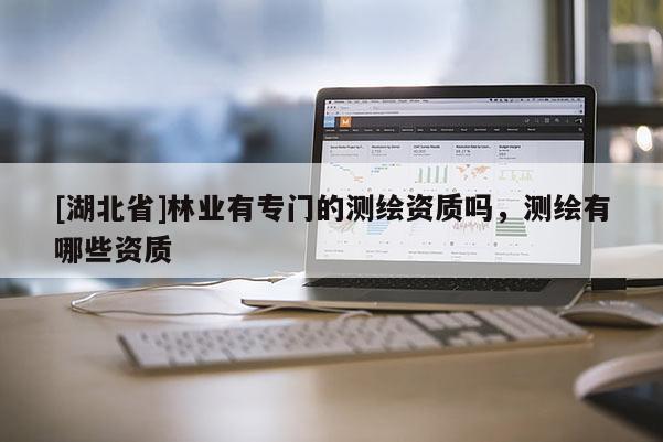[湖北省]林業(yè)有專門的測繪資質(zhì)嗎，測繪有哪些資質(zhì)