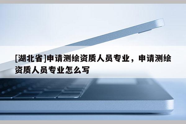[湖北省]申請(qǐng)測(cè)繪資質(zhì)人員專業(yè)，申請(qǐng)測(cè)繪資質(zhì)人員專業(yè)怎么寫
