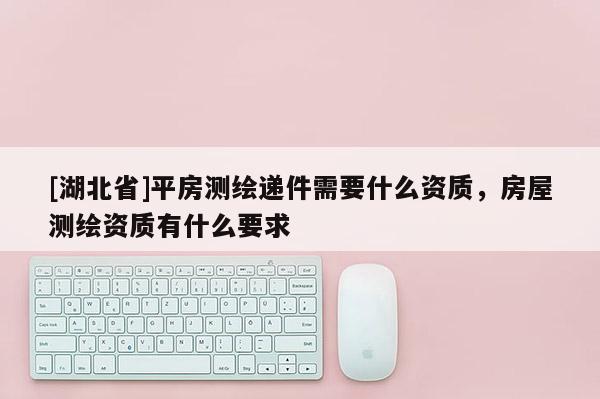 [湖北省]平房測繪遞件需要什么資質，房屋測繪資質有什么要求