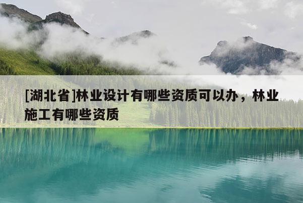 [湖北省]林業(yè)設(shè)計有哪些資質(zhì)可以辦，林業(yè)施工有哪些資質(zhì)