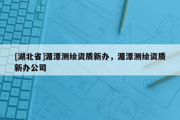 [湖北省]湄潭測繪資質新辦，湄潭測繪資質新辦公司
