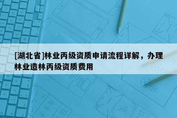 [湖北省]林業(yè)丙級資質申請流程詳解，辦理林業(yè)造林丙級資質費用