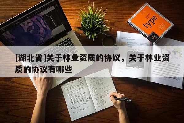 [湖北省]關于林業(yè)資質的協(xié)議，關于林業(yè)資質的協(xié)議有哪些