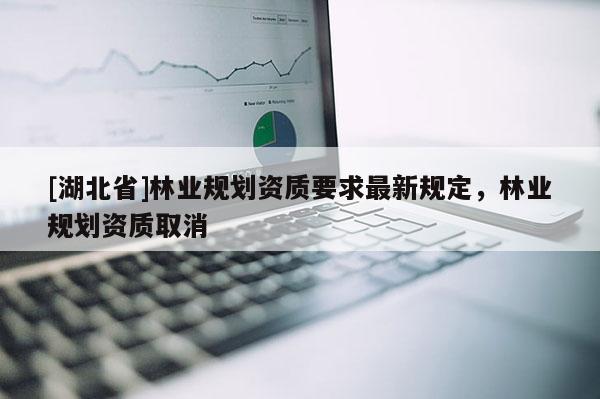 [湖北省]林業(yè)規(guī)劃資質(zhì)要求最新規(guī)定，林業(yè)規(guī)劃資質(zhì)取消
