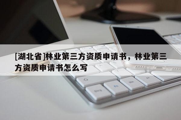 [湖北省]林業(yè)第三方資質(zhì)申請書，林業(yè)第三方資質(zhì)申請書怎么寫