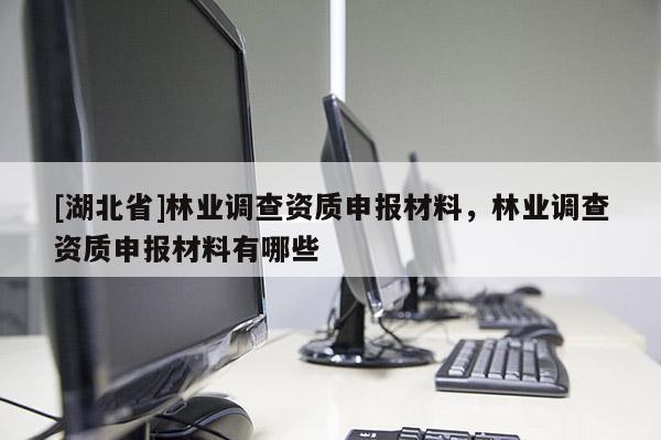 [湖北省]林業(yè)調(diào)查資質(zhì)申報(bào)材料，林業(yè)調(diào)查資質(zhì)申報(bào)材料有哪些