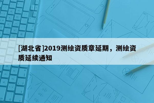 [湖北省]2019測(cè)繪資質(zhì)章延期，測(cè)繪資質(zhì)延續(xù)通知
