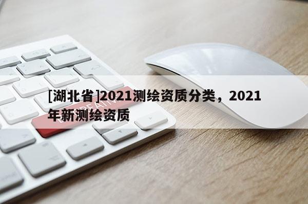 [湖北省]2021測(cè)繪資質(zhì)分類，2021年新測(cè)繪資質(zhì)