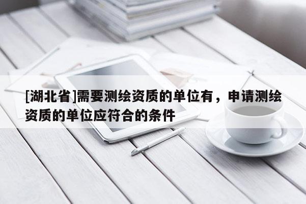 [湖北省]需要測繪資質的單位有，申請測繪資質的單位應符合的條件