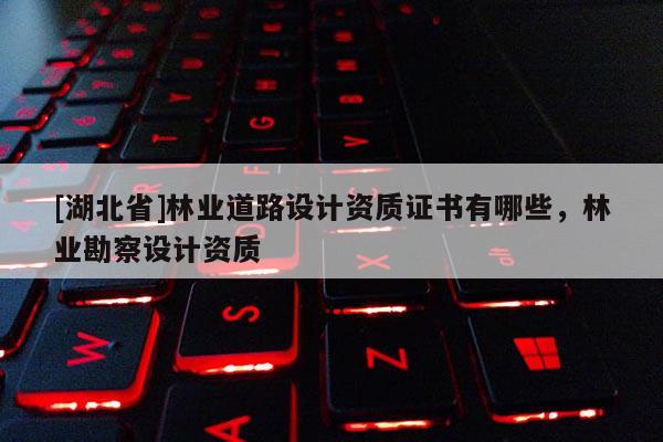 [湖北省]林業(yè)道路設(shè)計資質(zhì)證書有哪些，林業(yè)勘察設(shè)計資質(zhì)