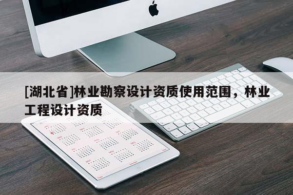 [湖北省]林業(yè)勘察設(shè)計(jì)資質(zhì)使用范圍，林業(yè)工程設(shè)計(jì)資質(zhì)