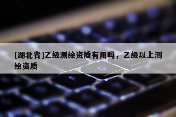 [湖北省]乙級測繪資質有用嗎，乙級以上測繪資質
