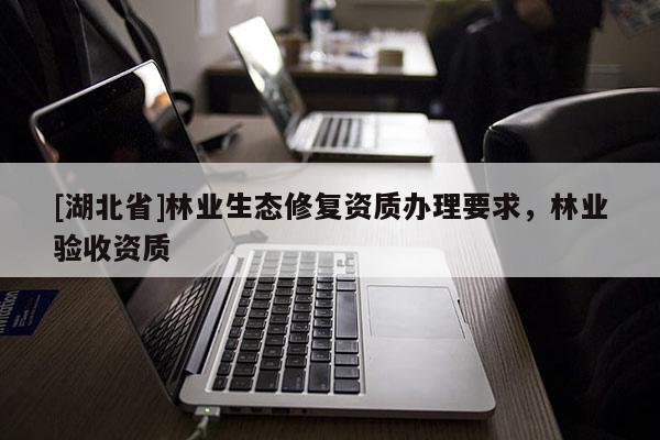 [湖北省]林業(yè)生態(tài)修復(fù)資質(zhì)辦理要求，林業(yè)驗(yàn)收資質(zhì)