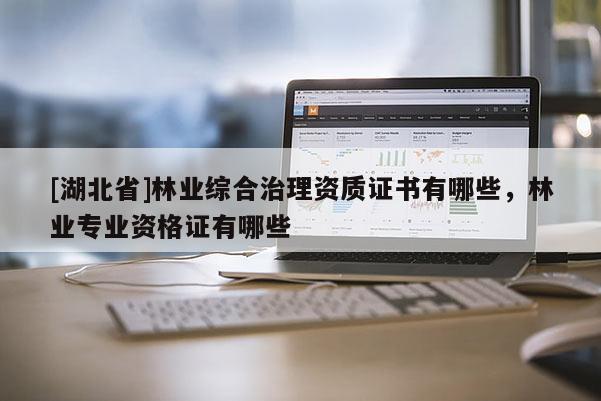 [湖北省]林業(yè)綜合治理資質(zhì)證書有哪些，林業(yè)專業(yè)資格證有哪些