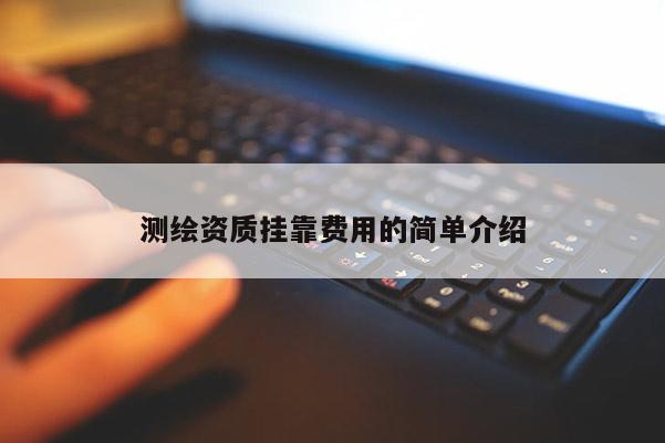 測繪資質(zhì)掛靠費(fèi)用的簡單介紹