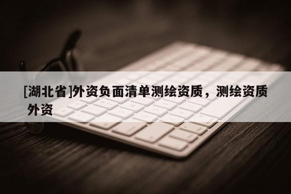 [湖北省]外資負(fù)面清單測(cè)繪資質(zhì)，測(cè)繪資質(zhì) 外資