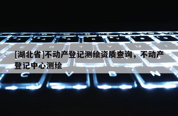 [湖北省]不動產(chǎn)登記測繪資質查詢，不動產(chǎn)登記中心測繪