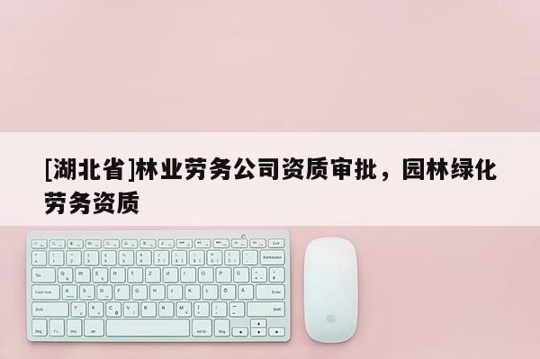 [湖北省]林業(yè)勞務(wù)公司資質(zhì)審批，園林綠化勞務(wù)資質(zhì)