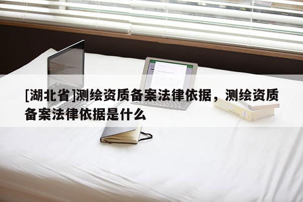 [湖北省]測繪資質(zhì)備案法律依據(jù)，測繪資質(zhì)備案法律依據(jù)是什么