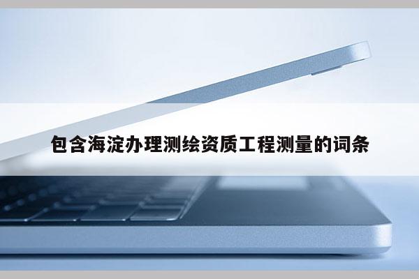 包含海淀辦理測(cè)繪資質(zhì)工程測(cè)量的詞條